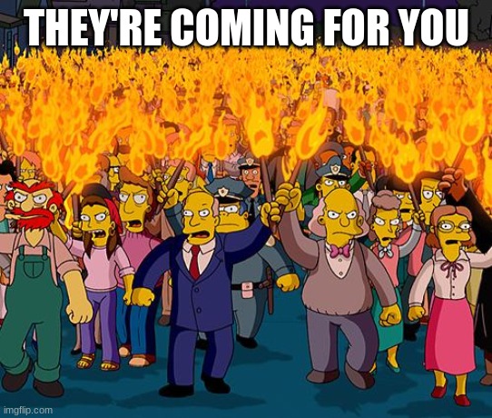 angry mob | THEY'RE COMING FOR YOU | image tagged in angry mob | made w/ Imgflip meme maker