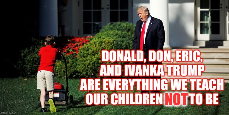Self Important Spoiled Rotten Delusional Brats In Need Of A Lesson | DONALD, DON, ERIC, AND IVANKA TRUMP ARE EVERYTHING WE TEACH OUR CHILDREN NOT TO BE; NOT | image tagged in trump-kid-mowing,trump unfit unqualified dangerous,liar in chief,lock him up,lock them up,memes | made w/ Imgflip meme maker