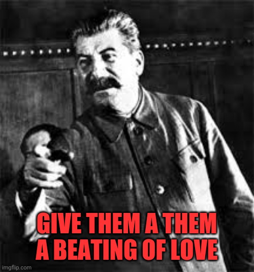 joseph stalin go to gulag | GIVE THEM A THEM A BEATING OF LOVE | image tagged in joseph stalin go to gulag | made w/ Imgflip meme maker
