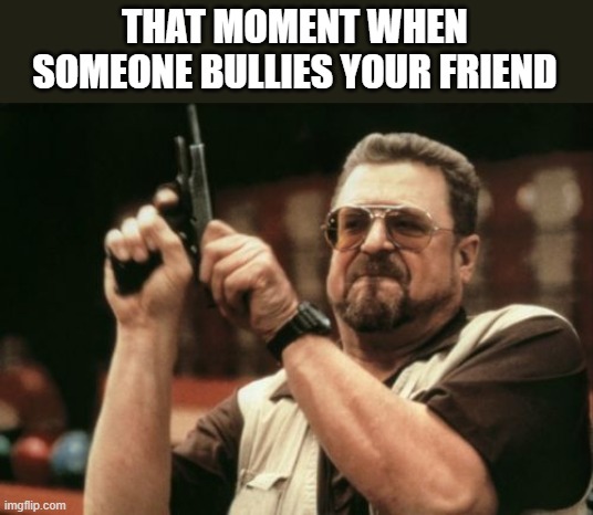 Am I The Only One Around Here | THAT MOMENT WHEN SOMEONE BULLIES YOUR FRIEND | image tagged in memes,am i the only one around here | made w/ Imgflip meme maker