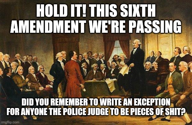 Constitutional Convention | HOLD IT! THIS SIXTH AMENDMENT WE'RE PASSING DID YOU REMEMBER TO WRITE AN EXCEPTION FOR ANYONE THE POLICE JUDGE TO BE PIECES OF SHIT? | image tagged in constitutional convention | made w/ Imgflip meme maker