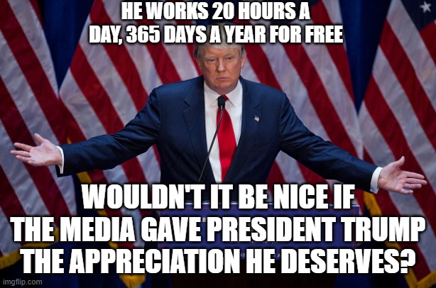 Donald Trump | HE WORKS 20 HOURS A DAY, 365 DAYS A YEAR FOR FREE; WOULDN'T IT BE NICE IF THE MEDIA GAVE PRESIDENT TRUMP THE APPRECIATION HE DESERVES? | image tagged in donald trump | made w/ Imgflip meme maker