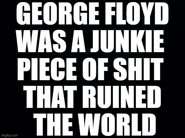 Admit it...you were duped. | GEORGE FLOYD
WAS A JUNKIE 
PIECE OF SHIT 
THAT RUINED
 THE WORLD | image tagged in black background | made w/ Imgflip meme maker