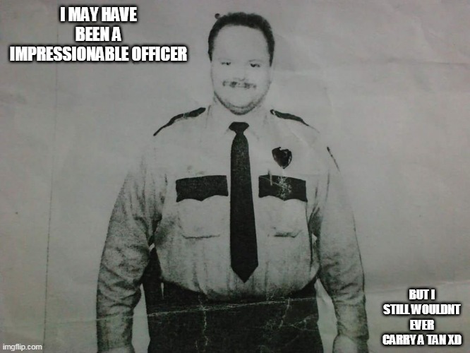 Niave officer | I MAY HAVE BEEN A IMPRESSIONABLE OFFICER; BUT I STILL WOULDNT EVER CARRY A TAN XD | image tagged in officer | made w/ Imgflip meme maker