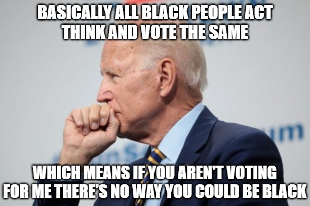 Tell us how you really feel Joe | BASICALLY ALL BLACK PEOPLE ACT
THINK AND VOTE THE SAME; WHICH MEANS IF YOU AREN'T VOTING FOR ME THERE'S NO WAY YOU COULD BE BLACK | image tagged in biden,racist,memes,funny,politics,2020 | made w/ Imgflip meme maker