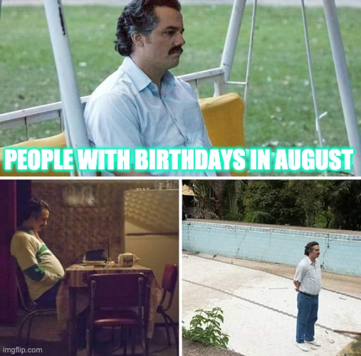 Sad Pablo Escobar Meme | PEOPLE WITH BIRTHDAYS IN AUGUST | image tagged in memes,sad pablo escobar | made w/ Imgflip meme maker