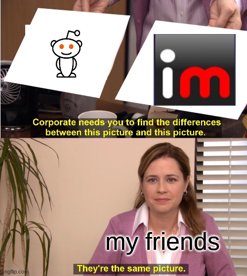 they are too uncultured | my friends | image tagged in memes,they're the same picture | made w/ Imgflip meme maker