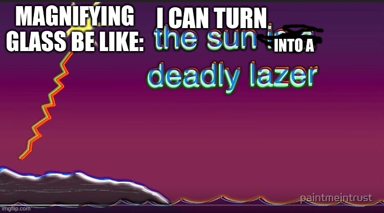 the sun is a deadly lazer | I CAN TURN; MAGNIFYING GLASS BE LIKE:; INTO A | image tagged in the sun is a deadly lazer | made w/ Imgflip meme maker