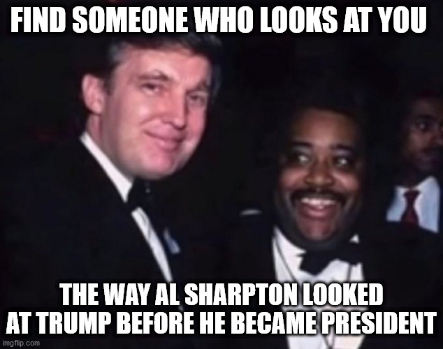 Al Sharpton used to love Trump | FIND SOMEONE WHO LOOKS AT YOU; THE WAY AL SHARPTON LOOKED AT TRUMP BEFORE HE BECAME PRESIDENT | image tagged in al sharpton,donald trump,politics | made w/ Imgflip meme maker