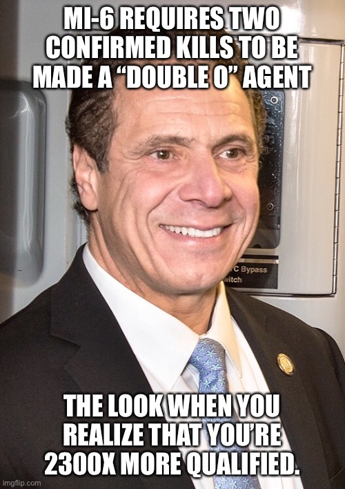 Life goals | MI-6 REQUIRES TWO CONFIRMED KILLS TO BE MADE A “DOUBLE O” AGENT; THE LOOK WHEN YOU REALIZE THAT YOU’RE 2300X MORE QUALIFIED. | image tagged in cuomo | made w/ Imgflip meme maker