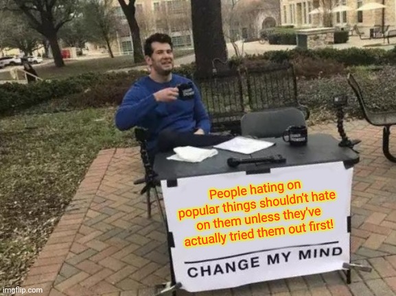 People hating on popular things shouldn't hate on them unless they've actually tried them out first! Change my mind! | People hating on popular things shouldn't hate on them unless they've actually tried them out first! | image tagged in memes,change my mind | made w/ Imgflip meme maker