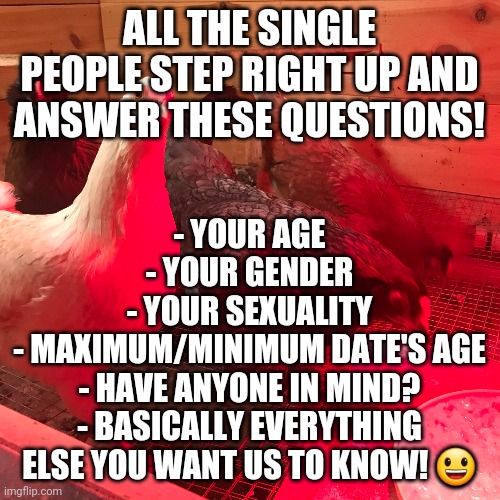 ALL THE SINGLE LADIES, ALL THE SINGLE LADIES | ALL THE SINGLE PEOPLE STEP RIGHT UP AND ANSWER THESE QUESTIONS! - YOUR AGE
- YOUR GENDER
- YOUR SEXUALITY
- MAXIMUM/MINIMUM DATE'S AGE
- HAVE ANYONE IN MIND?
- BASICALLY EVERYTHING ELSE YOU WANT US TO KNOW! 😃 | image tagged in all the single ladies | made w/ Imgflip meme maker