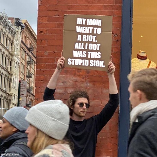 Stupid Sign | MY MOM WENT TO A RIOT. 
ALL I GOT WAS THIS STUPID SIGN. | image tagged in guy holding cardboard sign | made w/ Imgflip meme maker