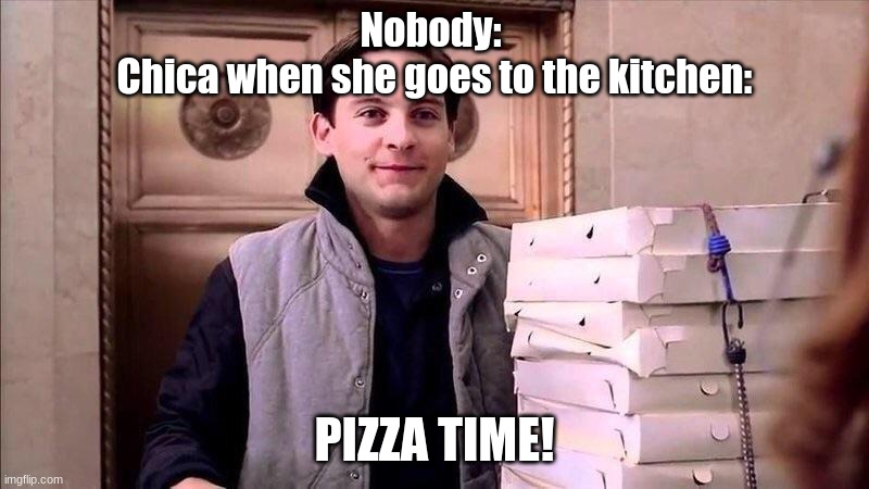 Posting a FNAF meme every day until Security Breach is released: Day 65 | Nobody: 
Chica when she goes to the kitchen:; PIZZA TIME! | image tagged in pizza time,fnaf,fnaf 1,chica | made w/ Imgflip meme maker