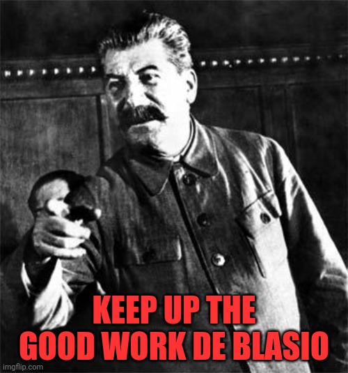 Stalin | KEEP UP THE GOOD WORK DE BLASIO | image tagged in stalin | made w/ Imgflip meme maker