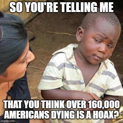 So you're telling me 160,000 americans dying is a hoax | SO YOU'RE TELLING ME; THAT YOU THINK OVER 160,000 AMERICANS DYING IS A HOAX? | image tagged in memes,third world skeptical kid | made w/ Imgflip meme maker