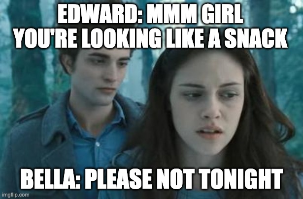 mmm | EDWARD: MMM GIRL YOU'RE LOOKING LIKE A SNACK; BELLA: PLEASE NOT TONIGHT | image tagged in twilight | made w/ Imgflip meme maker