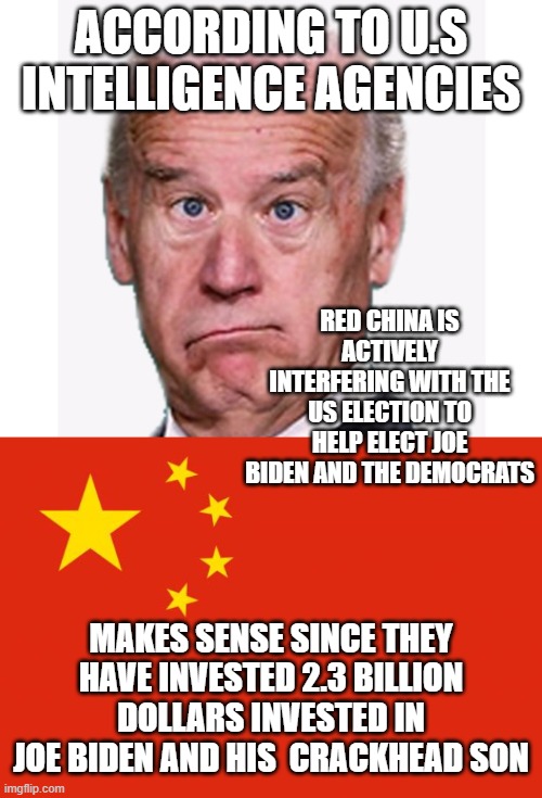 and you thought covid19 was a accident | ACCORDING TO U.S INTELLIGENCE AGENCIES; RED CHINA IS ACTIVELY INTERFERING WITH THE US ELECTION TO HELP ELECT JOE BIDEN AND THE DEMOCRATS; MAKES SENSE SINCE THEY HAVE INVESTED 2.3 BILLION DOLLARS INVESTED IN JOE BIDEN AND HIS  CRACKHEAD SON | image tagged in joe biden,democrats,marxism,socialism,2020 elections | made w/ Imgflip meme maker