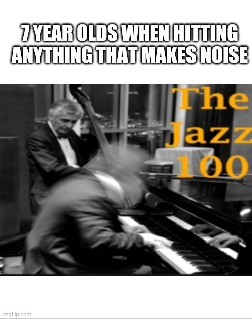 The jazz 100 | 7 YEAR OLDS WHEN HITTING ANYTHING THAT MAKES NOISE | image tagged in meme | made w/ Imgflip meme maker