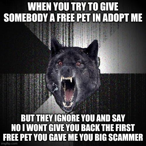 Insanity Wolf | WHEN YOU TRY TO GIVE SOMEBODY A FREE PET IN ADOPT ME; BUT THEY IGNORE YOU AND SAY NO I WONT GIVE YOU BACK THE FIRST FREE PET YOU GAVE ME YOU BIG SCAMMER | image tagged in memes,insanity wolf | made w/ Imgflip meme maker