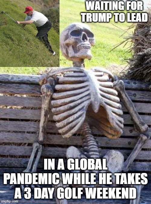 Trump Says... | WAITING FOR TRUMP TO LEAD; IN A GLOBAL PANDEMIC WHILE HE TAKES A 3 DAY GOLF WEEKEND | image tagged in memes,waiting skeleton,trump,golf,pandemic,covid-19 | made w/ Imgflip meme maker