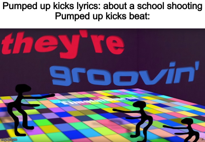 nice beat | Pumped up kicks lyrics: about a school shooting
Pumped up kicks beat: | image tagged in they groovin | made w/ Imgflip meme maker