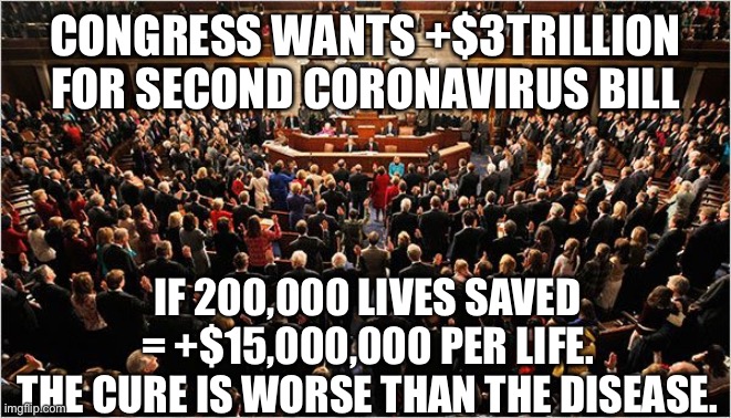 The cure is worse than the disease. $3 trillion is too much debt. | CONGRESS WANTS +$3TRILLION FOR SECOND CORONAVIRUS BILL; IF 200,000 LIVES SAVED = +$15,000,000 PER LIFE.
THE CURE IS WORSE THAN THE DISEASE. | image tagged in congress,3 trillion dollars,too much debt | made w/ Imgflip meme maker