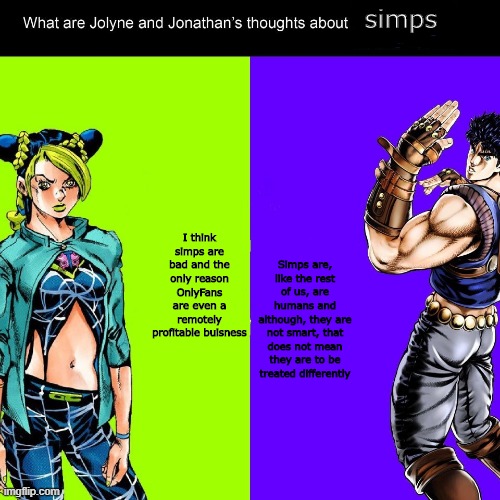 Jolyne and Jonathan thoughts | simps; Simps are, like the rest of us, are humans and although, they are not smart, that does not mean they are to be treated differently; I think simps are bad and the only reason OnlyFans are even a remotely profitable buisness | image tagged in jojo's bizarre adventure,jojo meme | made w/ Imgflip meme maker