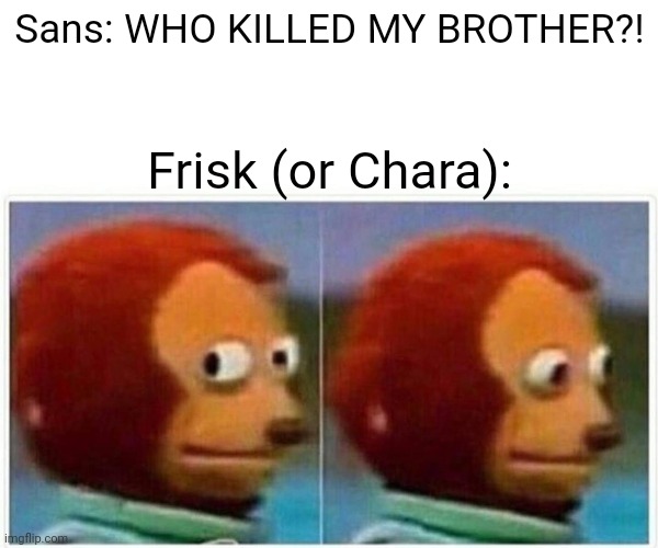 Monkey Puppet Meme | Sans: WHO KILLED MY BROTHER?! Frisk (or Chara): | image tagged in memes,monkey puppet | made w/ Imgflip meme maker