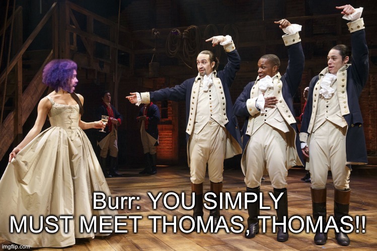 :P | Burr: YOU SIMPLY MUST MEET THOMAS, THOMAS!! | image tagged in hamilton | made w/ Imgflip meme maker