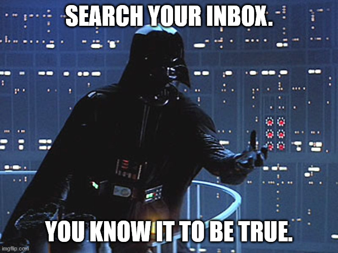 Darth Vader - Come to the Dark Side | SEARCH YOUR INBOX. YOU KNOW IT TO BE TRUE. | image tagged in darth vader - come to the dark side | made w/ Imgflip meme maker