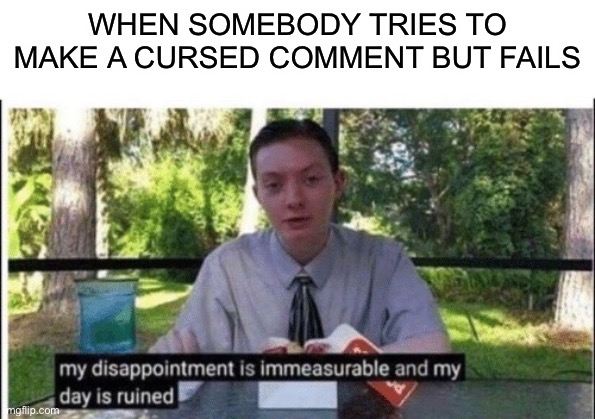 My dissapointment is immeasurable and my day is ruined | WHEN SOMEBODY TRIES TO MAKE A CURSED COMMENT BUT FAILS | image tagged in my dissapointment is immeasurable and my day is ruined | made w/ Imgflip meme maker