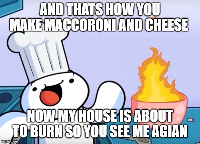 Odd1sout cooking | AND THATS HOW YOU MAKE MACCORONI AND CHEESE; NOW MY HOUSE IS ABOUT TO BURN SO YOU SEE ME AGIAN | image tagged in odd1sout cooking | made w/ Imgflip meme maker