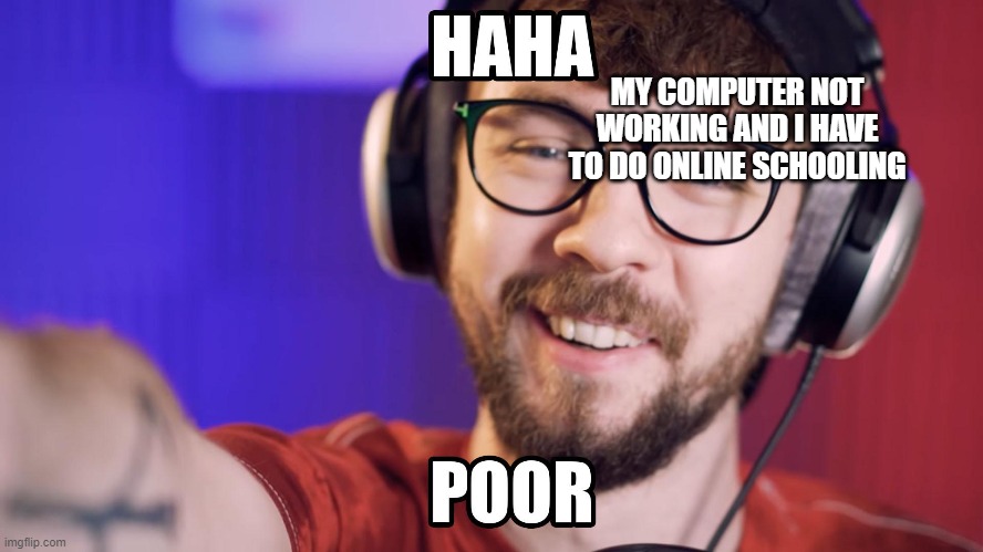 HAHA POOR | MY COMPUTER NOT WORKING AND I HAVE TO DO ONLINE SCHOOLING | image tagged in haha poor | made w/ Imgflip meme maker