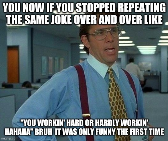 That Would Be Great | YOU NOW IF YOU STOPPED REPEATING THE SAME JOKE OVER AND OVER LIKE; "YOU WORKIN' HARD OR HARDLY WORKIN' HAHAHA" BRUH  IT WAS ONLY FUNNY THE FIRST TIME | image tagged in memes,that would be great | made w/ Imgflip meme maker