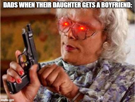 Madea | DADS WHEN THEIR DAUGHTER GETS A BOYFRIEND: | image tagged in madea | made w/ Imgflip meme maker