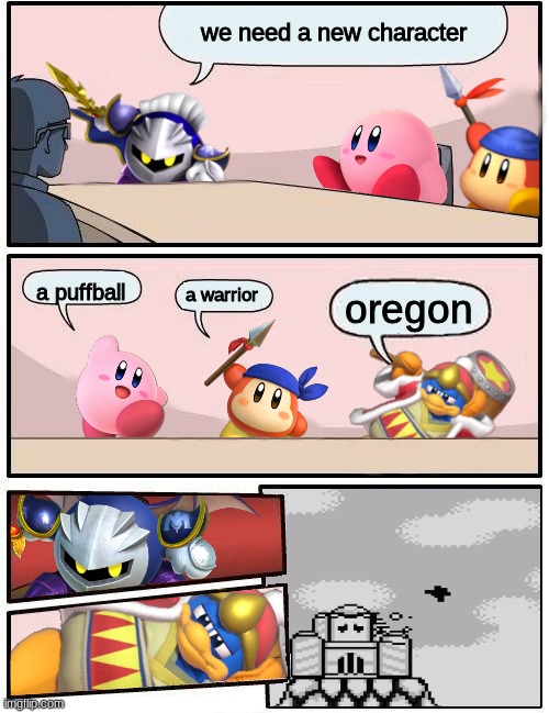 Kirby Boardroom Meeting Suggestion | we need a new character; a puffball; a warrior; oregon | image tagged in kirby boardroom meeting suggestion | made w/ Imgflip meme maker