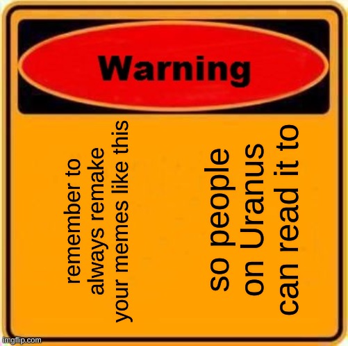 Warning Sign Meme | so people on Uranus can read it to; remember to always remake your memes like this | image tagged in memes,warning sign | made w/ Imgflip meme maker