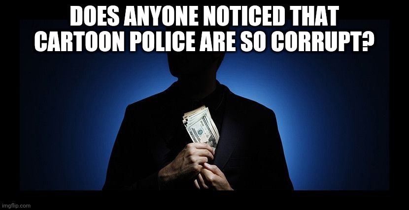 Cartoon Police | DOES ANYONE NOTICED THAT CARTOON POLICE ARE SO CORRUPT? | image tagged in corruption | made w/ Imgflip meme maker