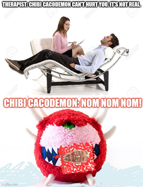 Chibi cacodemon | THERAPIST: CHIBI CACODEMON CAN'T HURT YOU. IT'S NOT REAL. CHIBI CACODEMON: NOM NOM NOM! | image tagged in therapist,doom,cacodemon | made w/ Imgflip meme maker