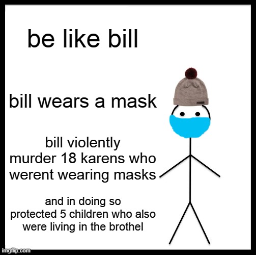big oof | be like bill; bill wears a mask; bill violently murder 18 karens who werent wearing masks; and in doing so protected 5 children who also were living in the brothel | image tagged in memes,be like bill | made w/ Imgflip meme maker