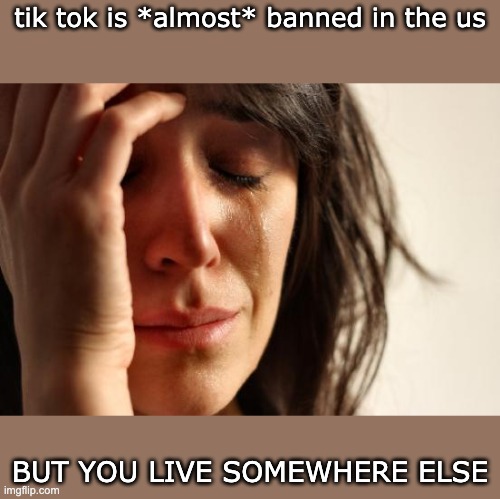 C'mon just ban it already | tik tok is *almost* banned in the us; BUT YOU LIVE SOMEWHERE ELSE | image tagged in memes,first world problems | made w/ Imgflip meme maker