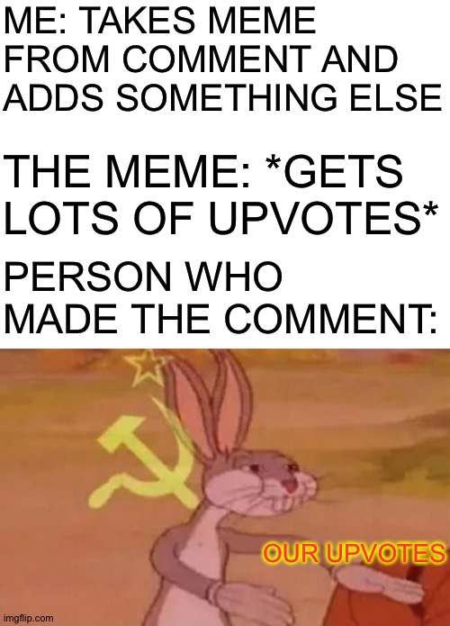 ME: TAKES MEME FROM COMMENT AND ADDS SOMETHING ELSE; THE MEME: *GETS LOTS OF UPVOTES*; PERSON WHO MADE THE COMMENT:; OUR UPVOTES | image tagged in blank white template,bugs bunny communist | made w/ Imgflip meme maker