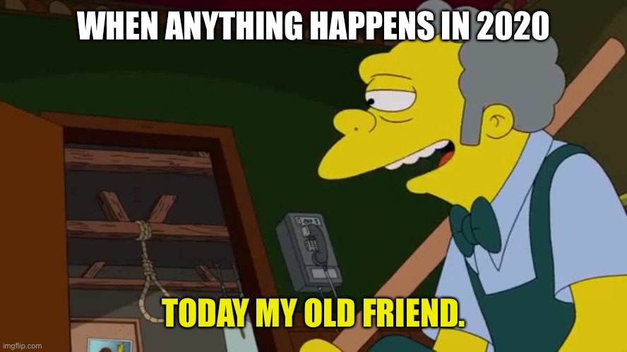 Today old friend | WHEN ANYTHING HAPPENS IN 2020; TODAY MY OLD FRIEND. | image tagged in today old friend | made w/ Imgflip meme maker