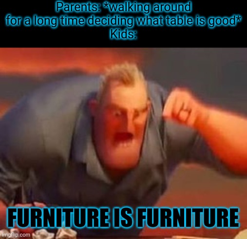 This is the big true... | Parents: *walking around for a long time deciding what table is good*
Kids:; FURNITURE IS FURNITURE | image tagged in mr incredible mad,memes | made w/ Imgflip meme maker