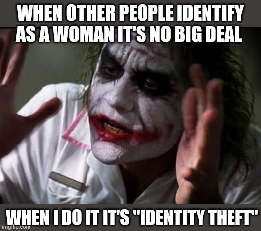 Everyone loses their minds | WHEN OTHER PEOPLE IDENTIFY AS A WOMAN IT'S NO BIG DEAL; WHEN I DO IT IT'S "IDENTITY THEFT" | image tagged in im the joker,and everybody loses their minds,everyone loses their minds | made w/ Imgflip meme maker