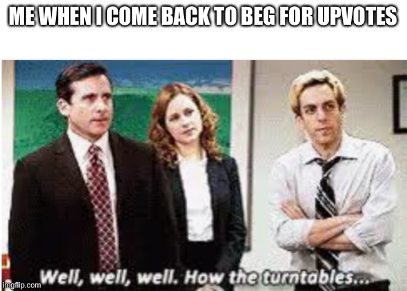 Well Well Well. How the turntables... | ME WHEN I COME BACK TO BEG FOR UPVOTES | image tagged in well well well how the turntables | made w/ Imgflip meme maker