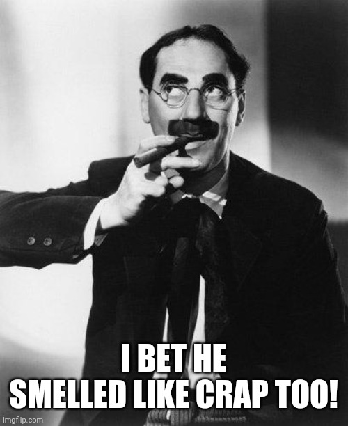 Groucho Marx | I BET HE SMELLED LIKE CRAP TOO! | image tagged in groucho marx | made w/ Imgflip meme maker