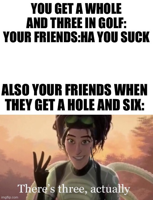 YOU GET A WHOLE AND THREE IN GOLF:
YOUR FRIENDS:HA YOU SUCK; ALSO YOUR FRIENDS WHEN THEY GET A HOLE AND SIX: | image tagged in blank white template | made w/ Imgflip meme maker