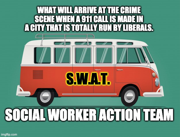 SWAT will mean Social Worker Action Team | WHAT WILL ARRIVE AT THE CRIME SCENE WHEN A 911 CALL IS MADE IN A CITY THAT IS TOTALLY RUN BY LIBERALS. S.W.A.T. SOCIAL WORKER ACTION TEAM | image tagged in portland,seattle | made w/ Imgflip meme maker